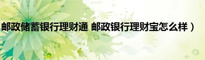 邮政储蓄银行理财通 邮政银行理财宝怎么样）