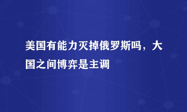 美国有能力灭掉俄罗斯吗，大国之间博弈是主调