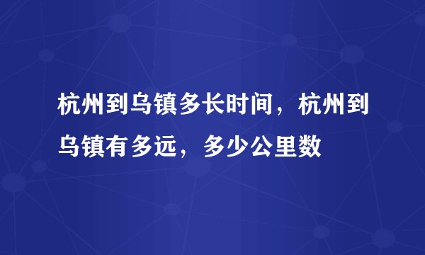 杭州到乌镇多长时间，杭州到乌镇有多远，多少公里数
