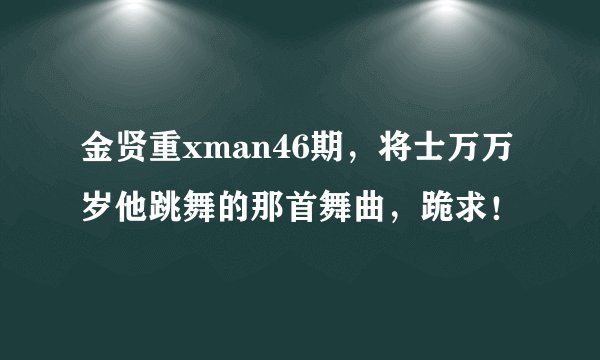 金贤重xman46期，将士万万岁他跳舞的那首舞曲，跪求！