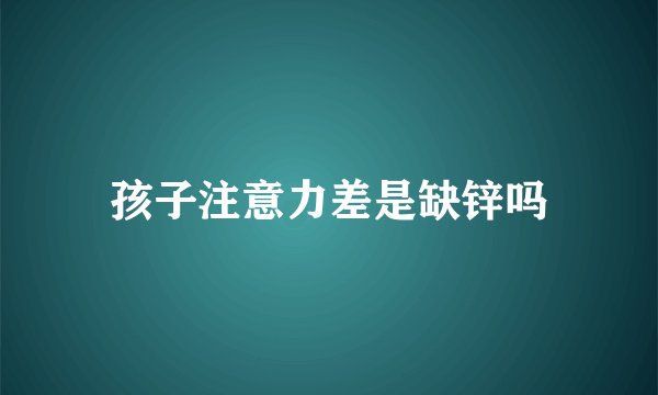 孩子注意力差是缺锌吗