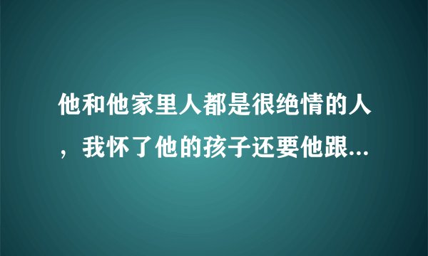 他和他家里人都是很绝情的人，我怀了他的孩子还要他跟我分手，结果我整个人崩溃了吃不下饭睡不着觉，体质