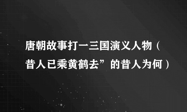 唐朝故事打一三国演义人物（昔人已乘黄鹤去”的昔人为何）