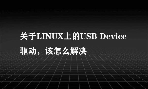 关于LINUX上的USB Device 驱动，该怎么解决