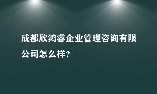 成都欣鸿睿企业管理咨询有限公司怎么样？