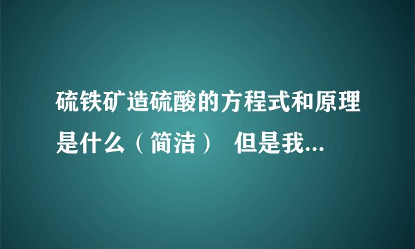 硫铁矿造硫酸的方程式和原理是什么（简洁）  但是我们老师说 SO3+H2O=H2SO4 此反应发生很剧烈，所以就不是这个反应。而是什么 SO3还是SO2溶于H2SO4较缓慢反应，具体的不清楚，望说明指教！