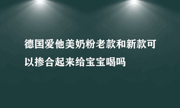 德国爱他美奶粉老款和新款可以掺合起来给宝宝喝吗