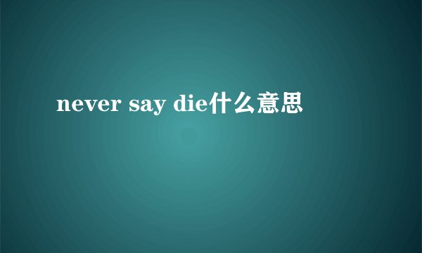 never say die什么意思