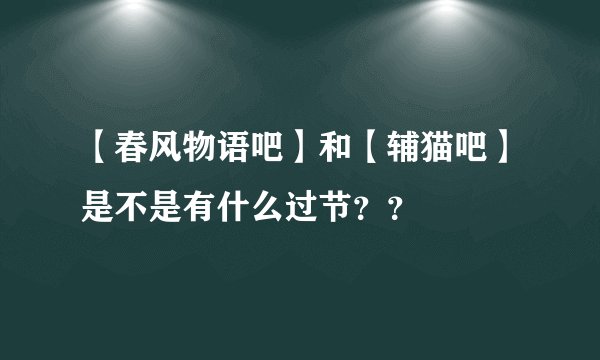 【春风物语吧】和【辅猫吧】是不是有什么过节？？