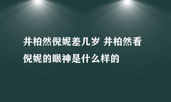 井柏然倪妮差几岁 井柏然看倪妮的眼神是什么样的