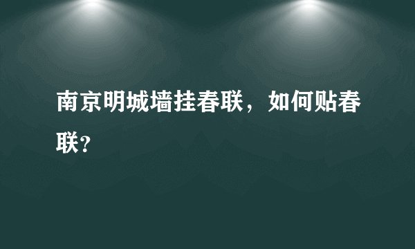 南京明城墙挂春联，如何贴春联？