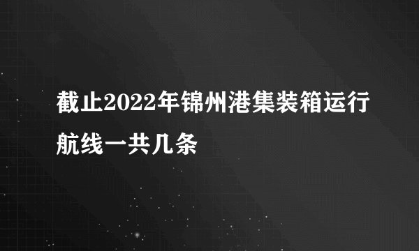 截止2022年锦州港集装箱运行航线一共几条