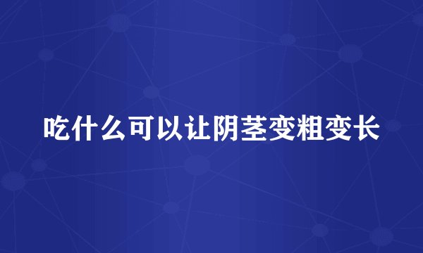 吃什么可以让阴茎变粗变长