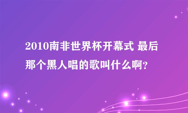 2010南非世界杯开幕式 最后那个黑人唱的歌叫什么啊？