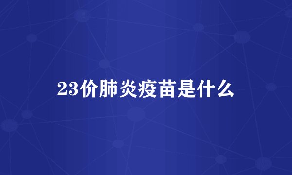 23价肺炎疫苗是什么