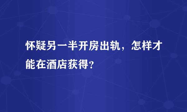 怀疑另一半开房出轨，怎样才能在酒店获得？