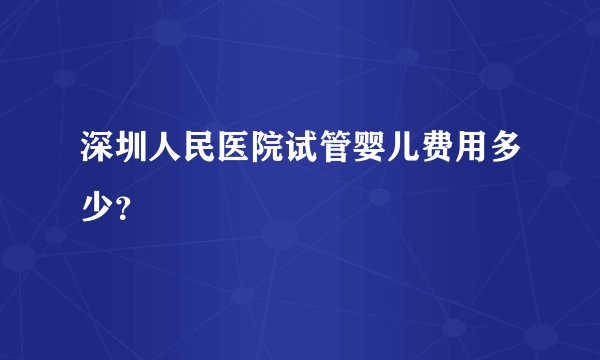 深圳人民医院试管婴儿费用多少?