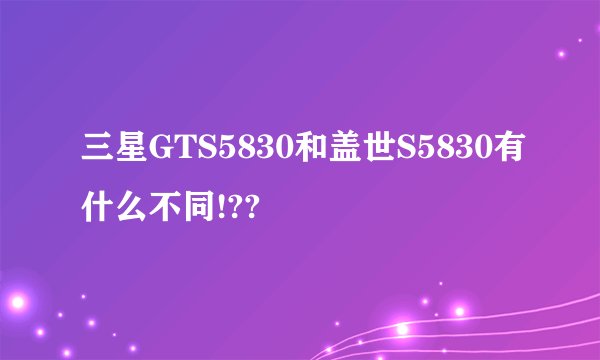 三星GTS5830和盖世S5830有什么不同!??