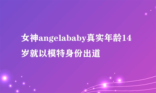 女神angelababy真实年龄14岁就以模特身份出道