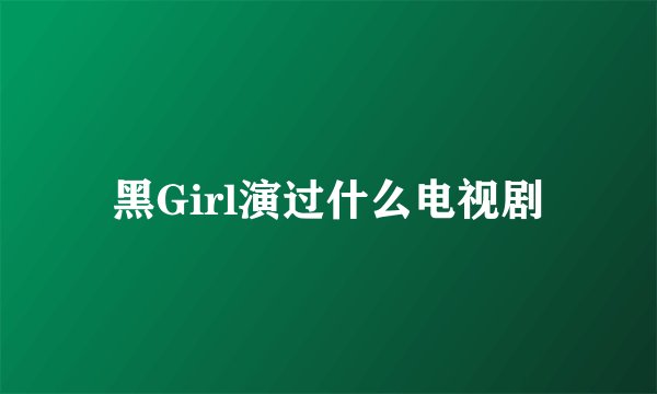 黑Girl演过什么电视剧