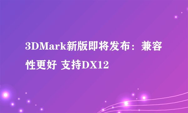 3DMark新版即将发布：兼容性更好 支持DX12