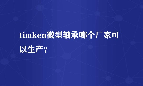 timken微型轴承哪个厂家可以生产？