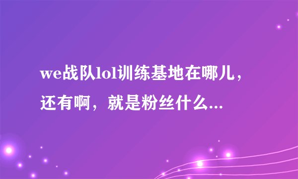 we战队lol训练基地在哪儿，还有啊，就是粉丝什么时候可以进去？