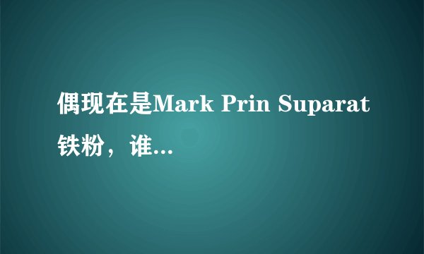 偶现在是Mark Prin Suparat铁粉，谁有没有他的照片或是剧照，发一下
