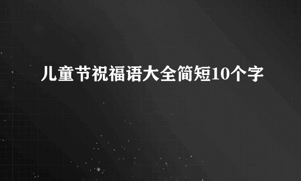 儿童节祝福语大全简短10个字