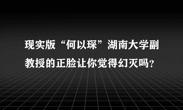 现实版“何以琛”湖南大学副教授的正脸让你觉得幻灭吗？