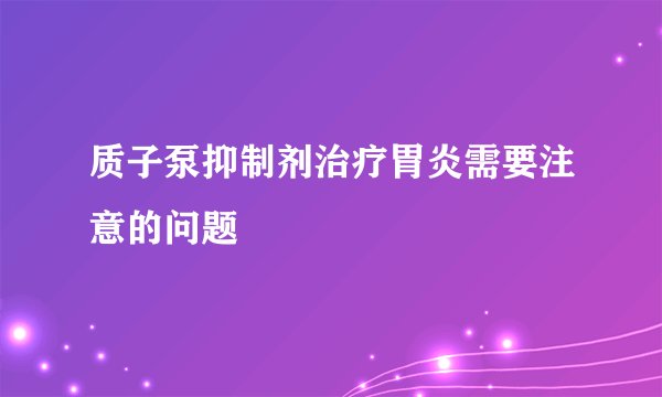 质子泵抑制剂治疗胃炎需要注意的问题