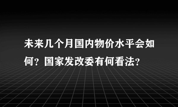 未来几个月国内物价水平会如何？国家发改委有何看法？