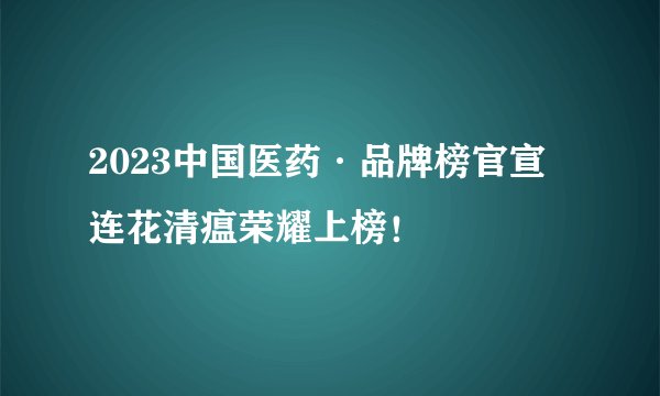 2023中国医药·品牌榜官宣 连花清瘟荣耀上榜！