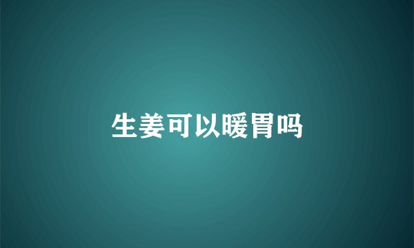 生姜可以暖胃吗