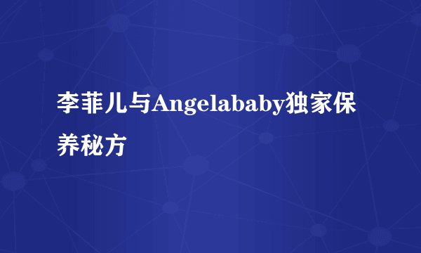 李菲儿与Angelababy独家保养秘方