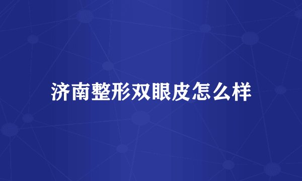 济南整形双眼皮怎么样