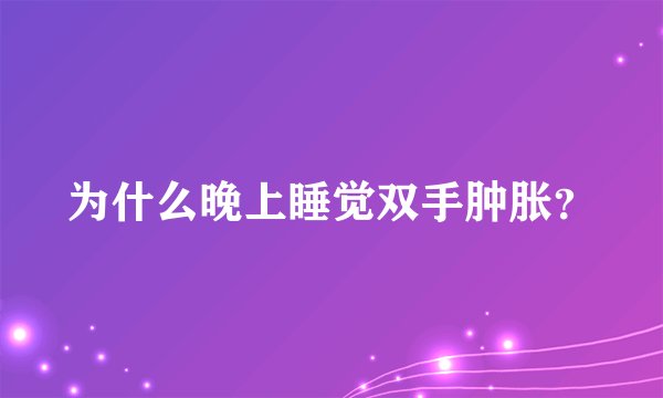 为什么晚上睡觉双手肿胀？