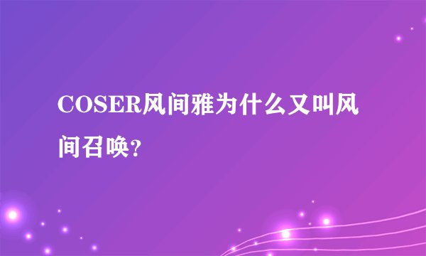 COSER风间雅为什么又叫风间召唤？