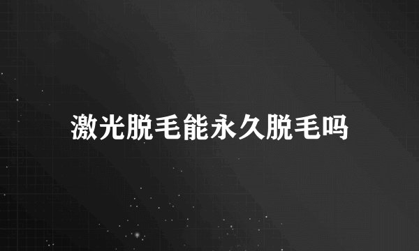 激光脱毛能永久脱毛吗
