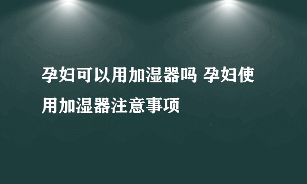 孕妇可以用加湿器吗 孕妇使用加湿器注意事项