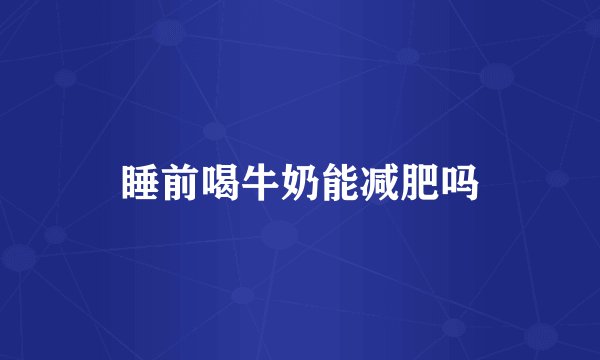 睡前喝牛奶能减肥吗