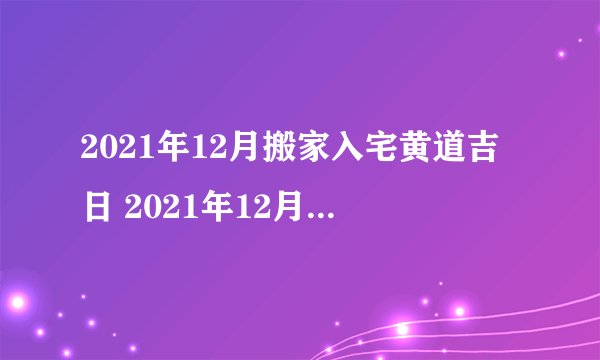 2021年12月搬家入宅黄道吉日 2021年12月适合搬家入宅的日子