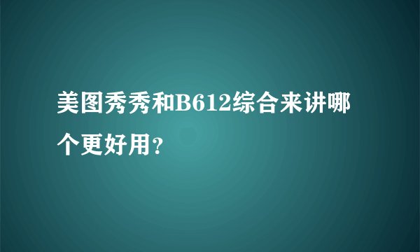 美图秀秀和B612综合来讲哪个更好用？
