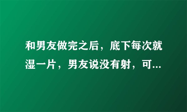 和男友做完之后，底下每次就湿一片，男友说没有射，可...