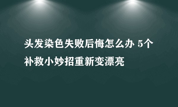 头发染色失败后悔怎么办 5个补救小妙招重新变漂亮