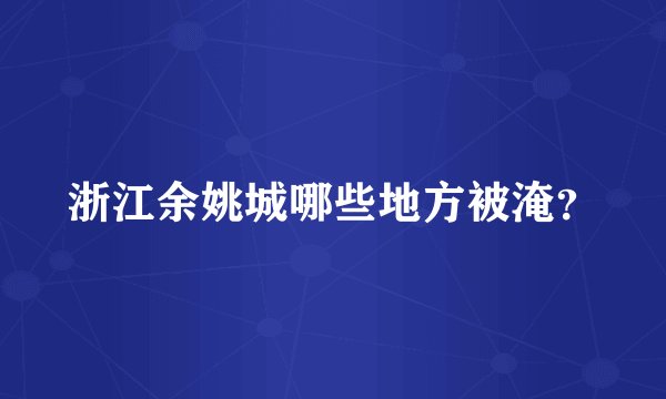 浙江余姚城哪些地方被淹？