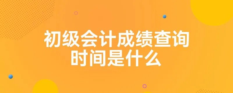初级会计成绩查询时间是什么