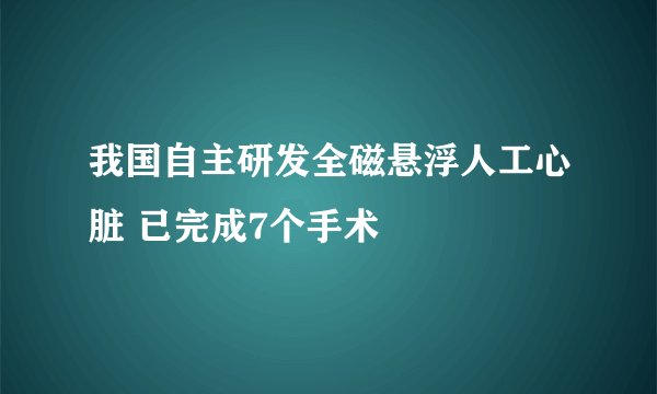 我国自主研发全磁悬浮人工心脏 已完成7个手术