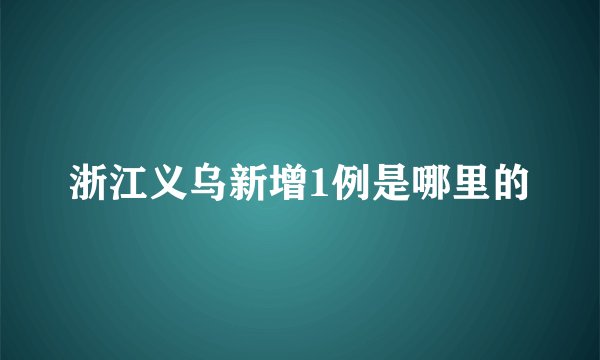 浙江义乌新增1例是哪里的