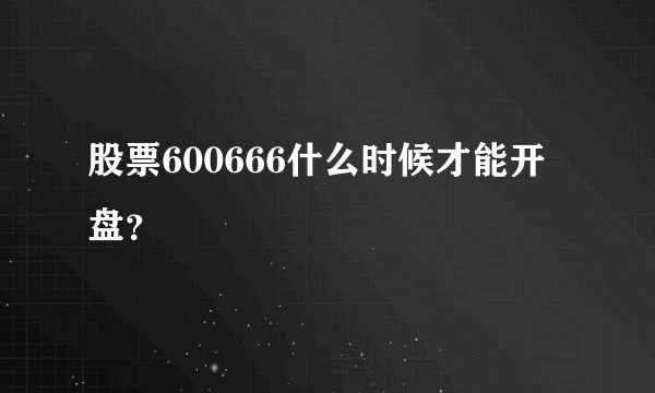 股票600666什么时候才能开盘？